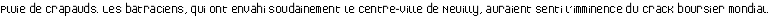 <strong class="spip">Pluie de crapauds.</strong> Les batraciens, qui ont envahi soudainement le centre-ville de Neuilly, auraient senti l'imminence du crack boursier mondial.